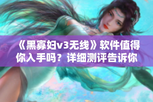 《黑寡妇v3无线》软件值得你入手吗？详细测评告诉你！
