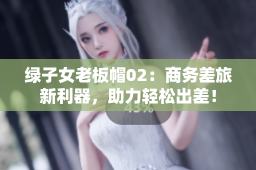 绿子女老板帽02：商务差旅新利器，助力轻松出差！