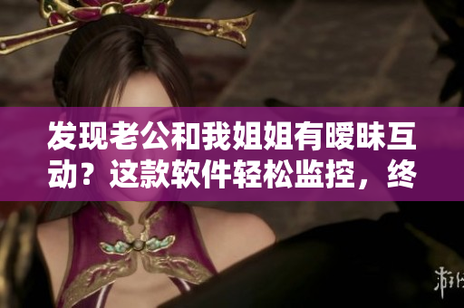 发现老公和我姐姐有暧昧互动？这款软件轻松监控，终止骚扰！