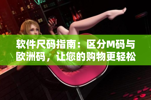 软件尺码指南：区分M码与欧洲码，让您的购物更轻松