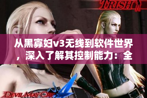 从黑寡妇v3无线到软件世界，深入了解其控制能力：全方位评测与使用心得