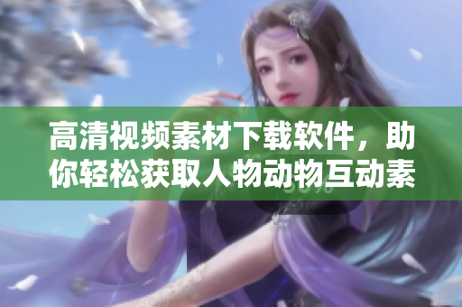 高清视频素材下载软件，助你轻松获取人物动物互动素材！