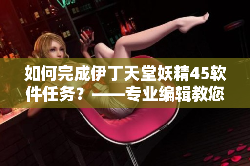 如何完成伊丁天堂妖精45软件任务？——专业编辑教您完成任务！
