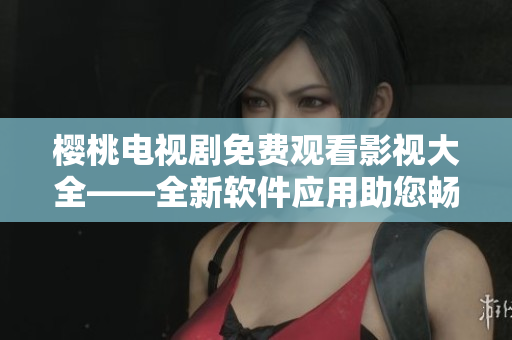 樱桃电视剧免费观看影视大全——全新软件应用助您畅享电视剧！