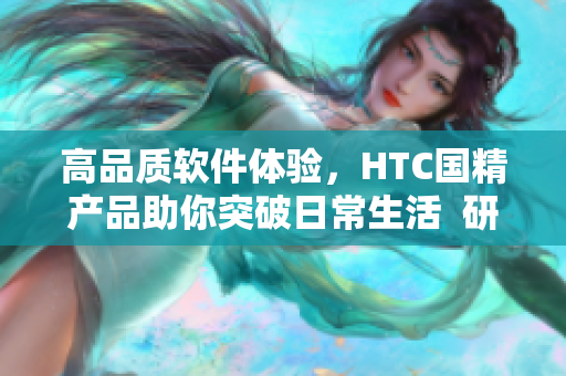 高品质软件体验，HTC国精产品助你突破日常生活  研究报告