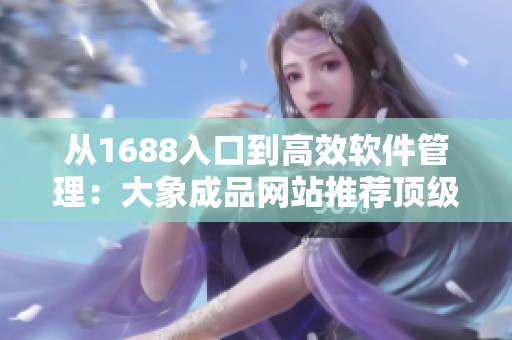 从1688入口到高效软件管理：大象成品网站推荐顶级软件资源