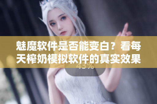 魅魔软件是否能变白？看每天榨奶模拟软件的真实效果！