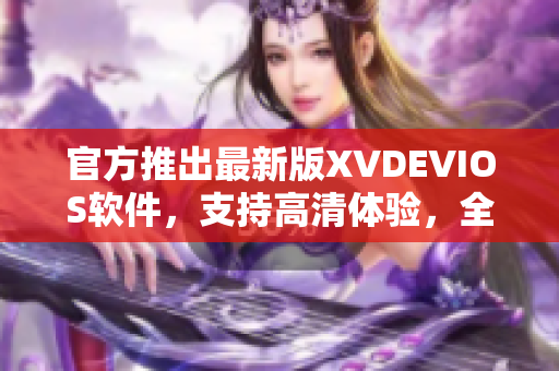 官方推出最新版XVDEVIOS软件，支持高清体验，全新功能等你来探索！