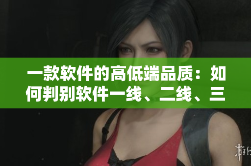 一款软件的高低端品质：如何判别软件一线、二线、三线？