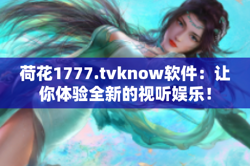 荷花1777.tvknow软件：让你体验全新的视听娱乐！