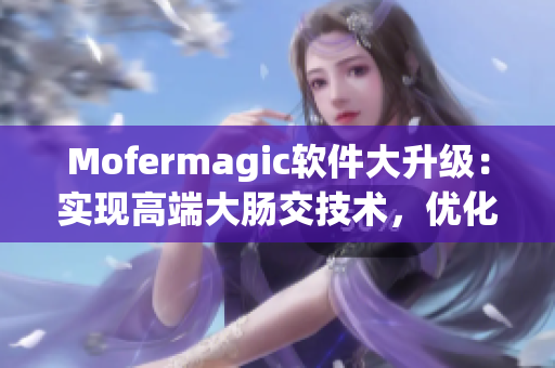 Mofermagic软件大升级：实现高端大肠交技术，优化用户体验