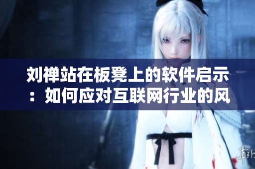 刘禅站在板凳上的软件启示：如何应对互联网行业的风起云涌