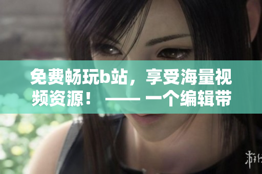 免费畅玩b站，享受海量视频资源！ —— 一个编辑带你了解软件优势