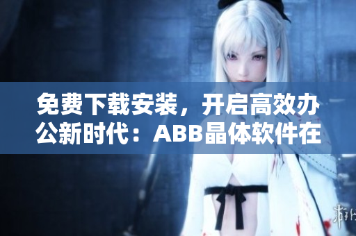免费下载安装，开启高效办公新时代：ABB晶体软件在苏州释放青春活力