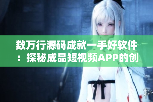数万行源码成就一手好软件：探秘成品短视频APP的创新之处