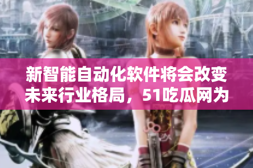 新智能自动化软件将会改变未来行业格局，51吃瓜网为你解析