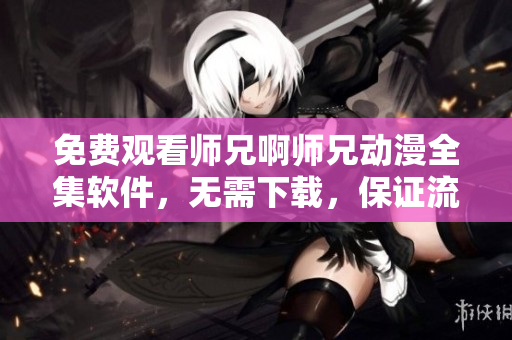 免费观看师兄啊师兄动漫全集软件，无需下载，保证流畅体验！