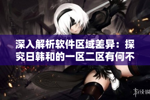 深入解析软件区域差异：探究日韩和的一区二区有何不同
