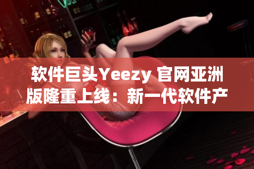 软件巨头Yeezy 官网亚洲版隆重上线：新一代软件产品瞩目登场