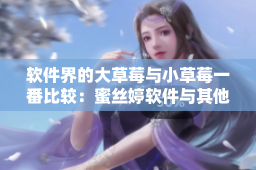 软件界的大草莓与小草莓一番比较：蜜丝婷软件与其他软件的差异
