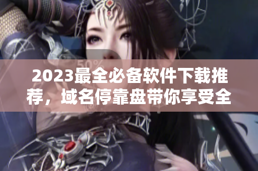 2023最全必备软件下载推荐，域名停靠盘带你享受全新体验！