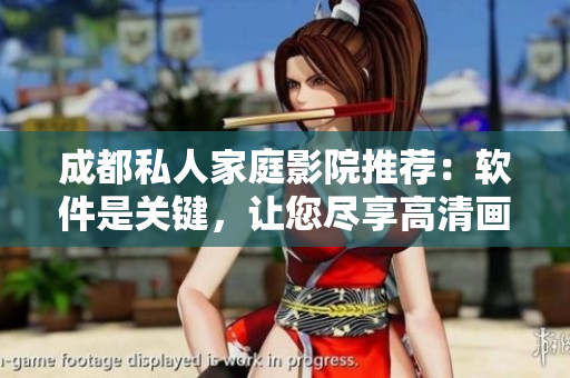 成都私人家庭影院推荐：软件是关键，让您尽享高清画质和流畅体验