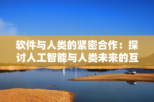 软件与人类的紧密合作：探讨人工智能与人类未来的互动方式