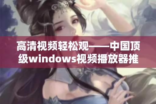 高清视频轻松观——中国顶级windows视频播放器推荐
