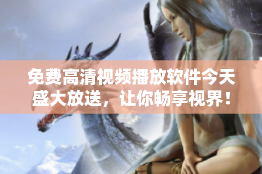 免费高清视频播放软件今天盛大放送，让你畅享视界！