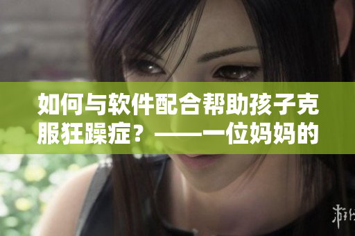如何与软件配合帮助孩子克服狂躁症？——一位妈妈的经验分享