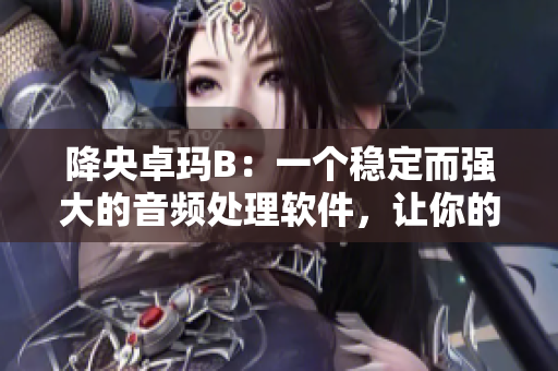 降央卓玛B：一个稳定而强大的音频处理软件，让你的音乐体验更卓越