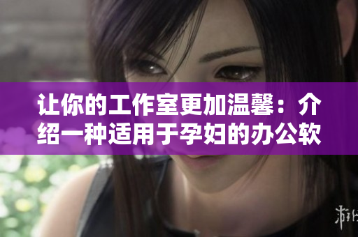 让你的工作室更加温馨：介绍一种适用于孕妇的办公软件组合