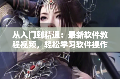 从入门到精通：最新软件教程视频，轻松学习软件操作技巧，提升工作效率