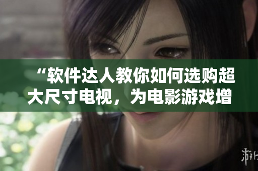 “软件达人教你如何选购超大尺寸电视，为电影游戏增添更多乐趣”