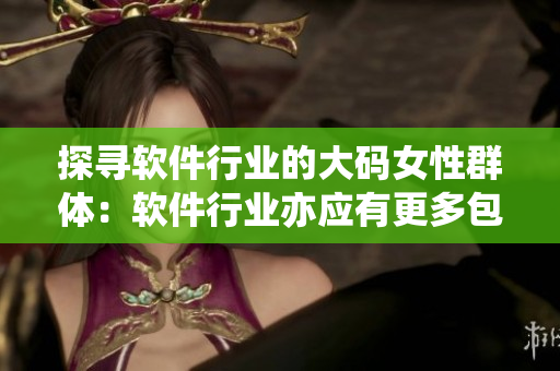 探寻软件行业的大码女性群体：软件行业亦应有更多包容的态度