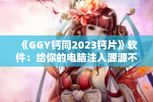 《GGY钙同2023钙片》软件：给你的电脑注入源源不断的能量！