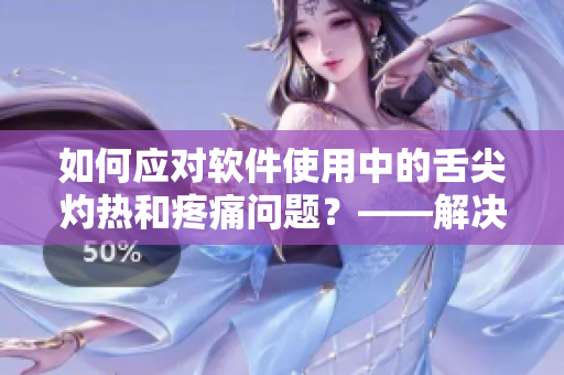 如何应对软件使用中的舌尖灼热和疼痛问题？——解决方案分享
