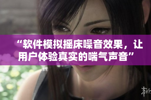 “软件模拟摇床噪音效果，让用户体验真实的喘气声音”
