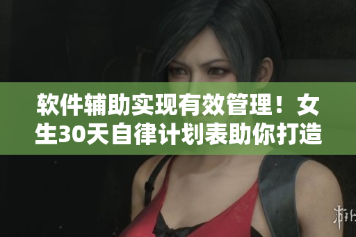 软件辅助实现有效管理！女生30天自律计划表助你打造高效开发之旅！