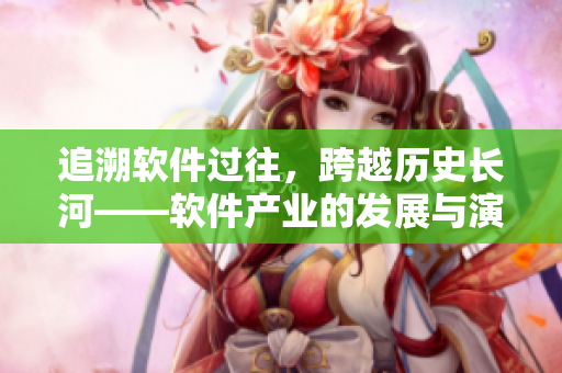 追溯软件过往，跨越历史长河——软件产业的发展与演变