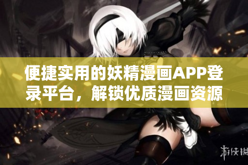 便捷实用的妖精漫画APP登录平台，解锁优质漫画资源