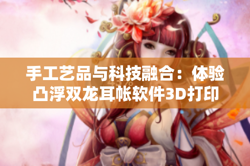 手工艺品与科技融合：体验凸浮双龙耳帐软件3D打印