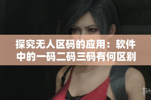 探究无人区码的应用：软件中的一码二码三码有何区别？