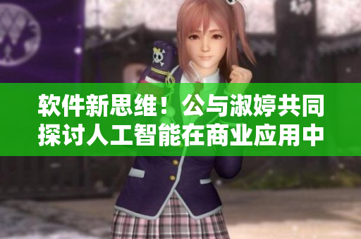软件新思维！公与淑婷共同探讨人工智能在商业应用中的创新点