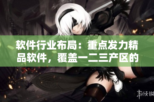 软件行业布局：重点发力精品软件，覆盖一二三产区的草莓市场