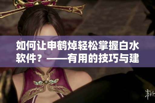 如何让申鹤焯轻松掌握白水软件？——有用的技巧与建议