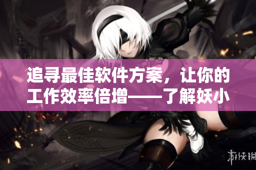 追寻最佳软件方案，让你的工作效率倍增——了解妖小槡的技巧与窍门