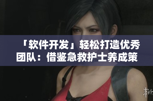 「软件开发」轻松打造优秀团队：借鉴急救护士养成策略