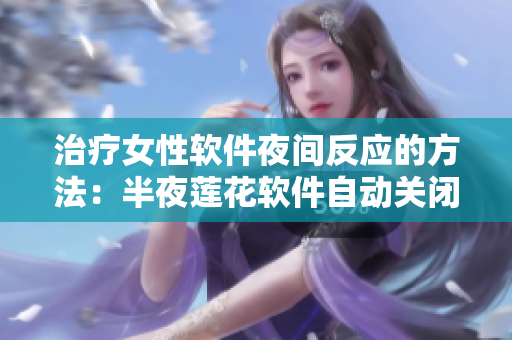 治疗女性软件夜间反应的方法：半夜莲花软件自动关闭？