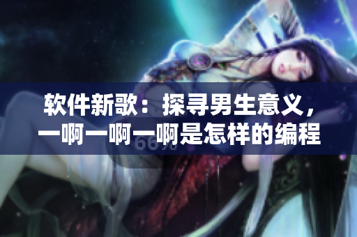 软件新歌：探寻男生意义，一啊一啊一啊是怎样的编程节拍
